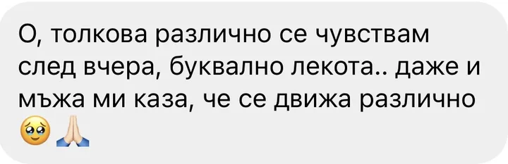 О, толкова различно се чувствам след вчера, буквално лекота.. даже и мъжа ми каза, че се движа различно
