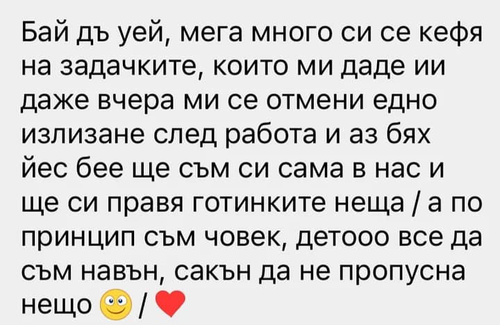 Бай дъ уей, мега много си се кефя на задачките, които ми даде ии даже вчера ми се отмени едно излизане след работа и аз бях йес бее ще съм си сама в нас и ще си правя готинките неща / а по принцип съм човек, детооо все да съм навън, сакън да не пропусна нещо /